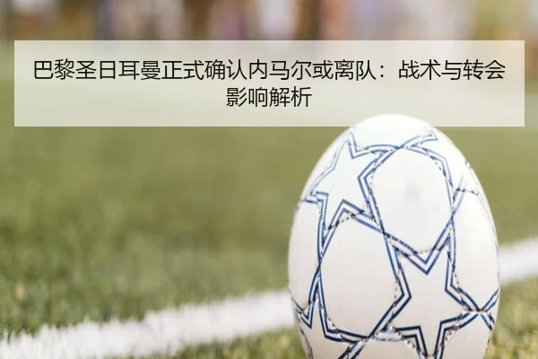 巴黎圣日耳曼正式确认内马尔或离队：战术与转会影响解析