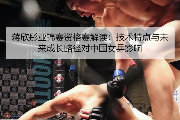 蒋欣彤亚锦赛资格赛解读：技术特点与未来成长路径对中国女乒影响