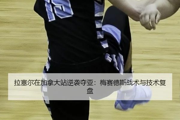 拉塞尔在加拿大站逆袭夺亚：梅赛德斯战术与技术复盘