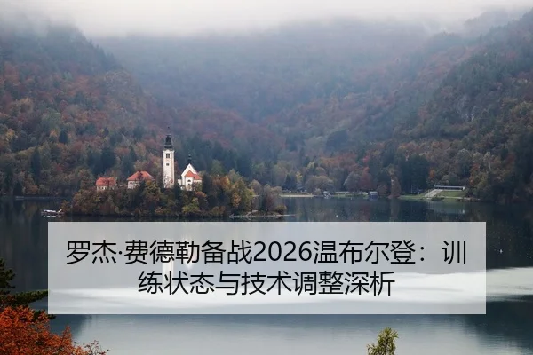 罗杰·费德勒备战2026温布尔登：训练状态与技术调整深析