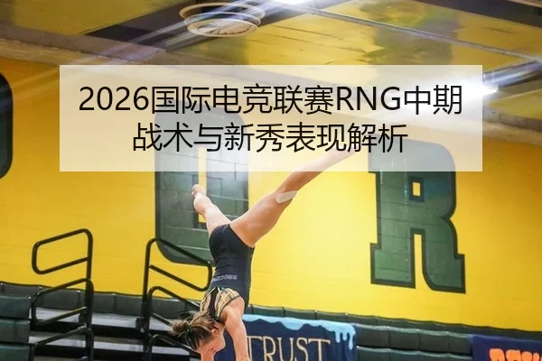 2026国际电竞联赛RNG中期战术与新秀表现解析
