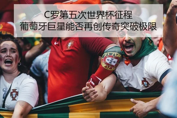 C罗第五次世界杯征程 葡萄牙巨星能否再创传奇突破极限